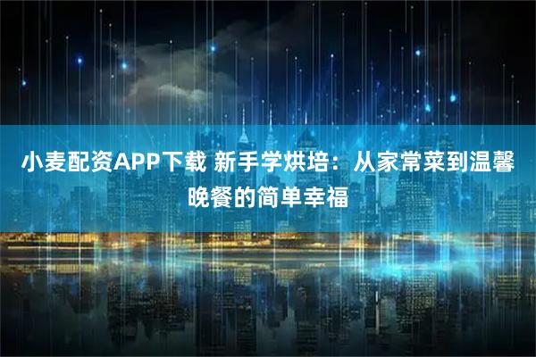 小麦配资APP下载 新手学烘培：从家常菜到温馨晚餐的简单幸福