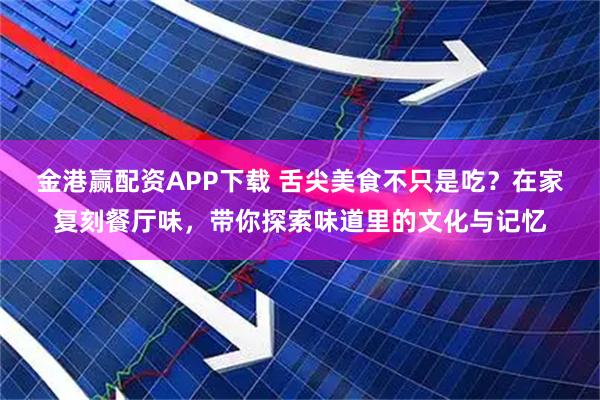 金港赢配资APP下载 舌尖美食不只是吃？在家复刻餐厅味，带你探索味道里的文化与记忆