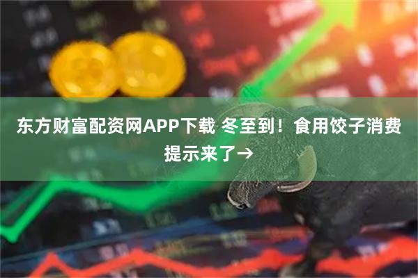 东方财富配资网APP下载 冬至到！食用饺子消费提示来了→