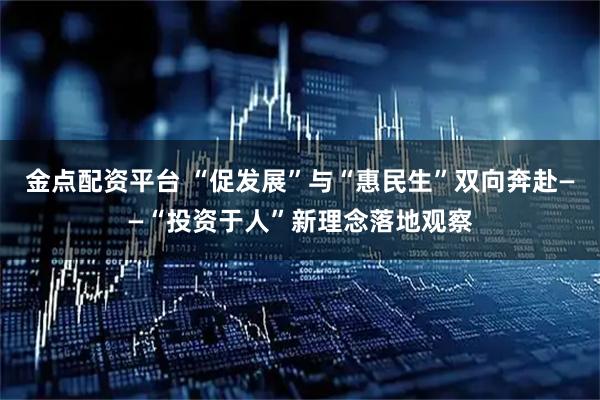 金点配资平台 “促发展”与“惠民生”双向奔赴——“投资于人”新理念落地观察