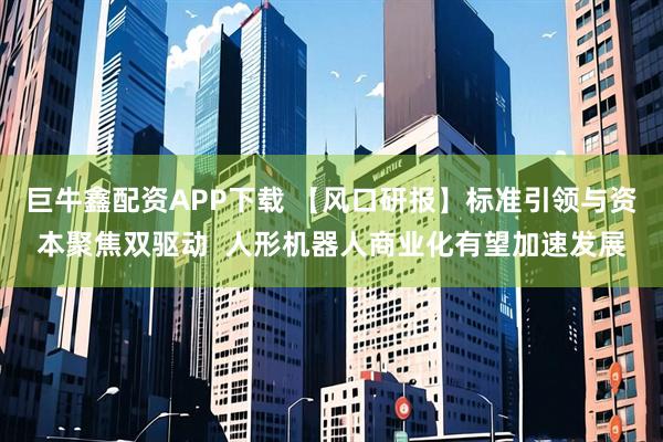 巨牛鑫配资APP下载 【风口研报】标准引领与资本聚焦双驱动  人形机器人商业化有望加速发展