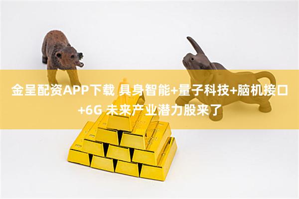 金呈配资APP下载 具身智能+量子科技+脑机接口+6G 未来产业潜力股来了