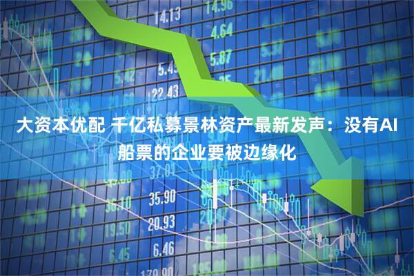 大资本优配 千亿私募景林资产最新发声：没有AI船票的企业要被边缘化