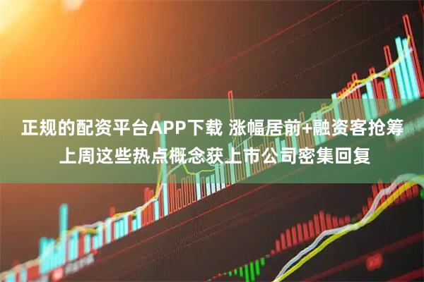 正规的配资平台APP下载 涨幅居前+融资客抢筹 上周这些热点概念获上市公司密集回复