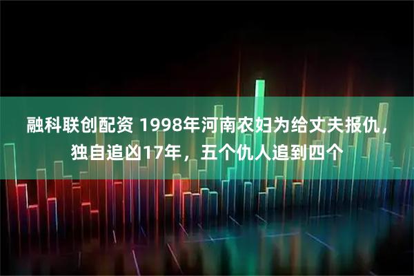 融科联创配资 1998年河南农妇为给丈夫报仇，独自追凶17年，五个仇人追到四个