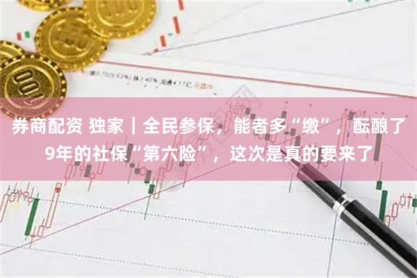 券商配资 独家｜全民参保，能者多“缴”，酝酿了9年的社保“第六险”，这次是真的要来了