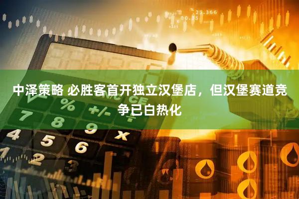 中泽策略 必胜客首开独立汉堡店，但汉堡赛道竞争已白热化