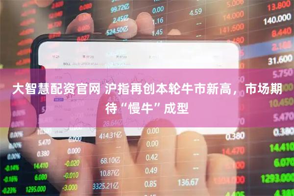 大智慧配资官网 沪指再创本轮牛市新高，市场期待“慢牛”成型