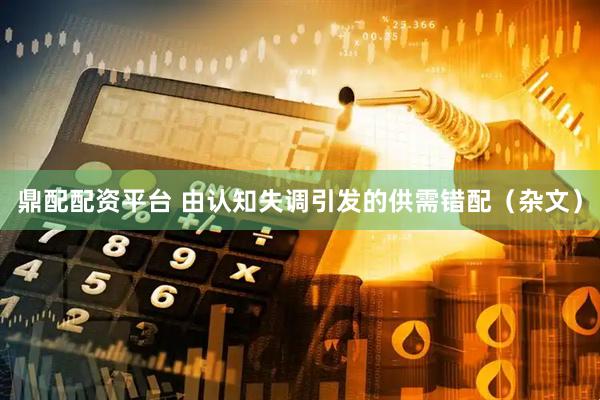 鼎配配资平台 由认知失调引发的供需错配（杂文）