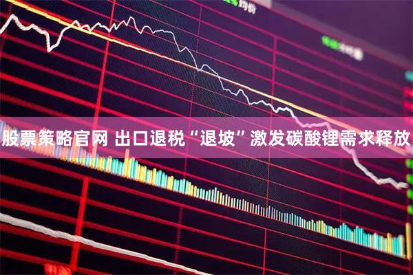 股票策略官网 出口退税“退坡”激发碳酸锂需求释放