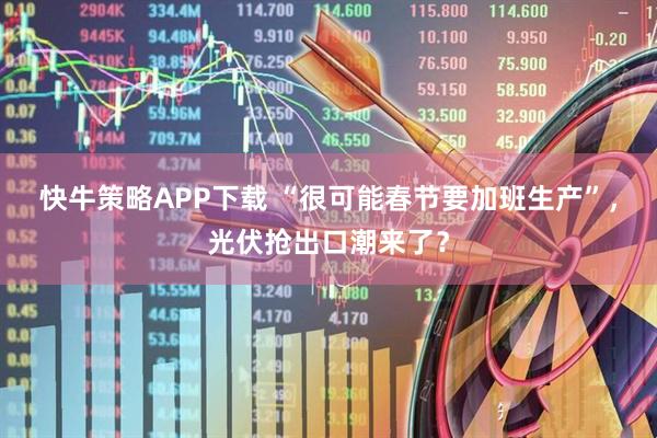 快牛策略APP下载 “很可能春节要加班生产”，光伏抢出口潮来了？