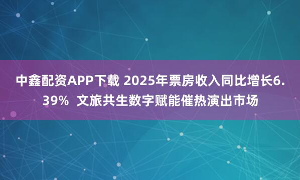 中鑫配资APP下载 2025年票房收入同比增长6.39%  文旅共生数字赋能催热演出市场