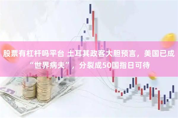 股票有杠杆吗平台 土耳其政客大胆预言，美国已成“世界病夫”，分裂成50国指日可待