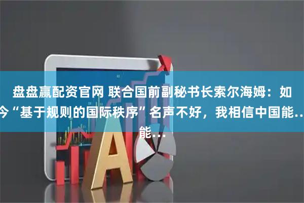 盘盘赢配资官网 联合国前副秘书长索尔海姆：如今“基于规则的国际秩序”名声不好，我相信中国能…