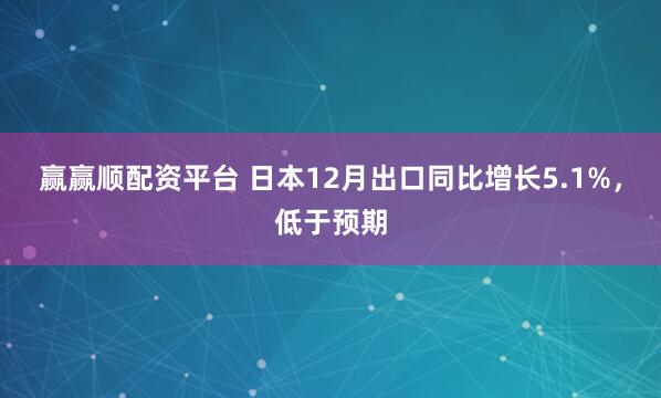 赢赢顺配资平台 日本12月出口同比增长5.1%，低于预期