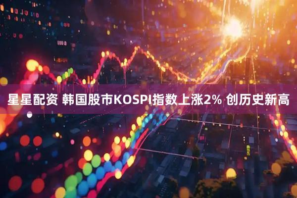 星星配资 韩国股市KOSPI指数上涨2% 创历史新高