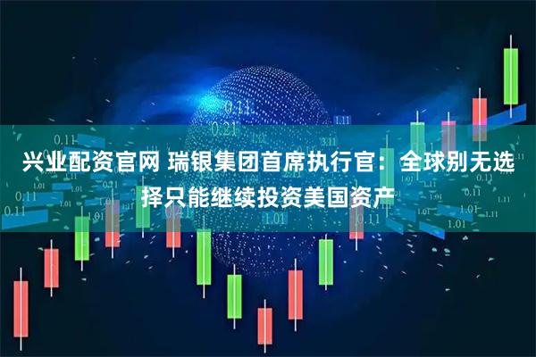 兴业配资官网 瑞银集团首席执行官：全球别无选择只能继续投资美国资产