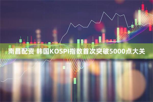 南昌配资 韩国KOSPI指数首次突破5000点大关