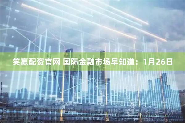 笑赢配资官网 国际金融市场早知道：1月26日