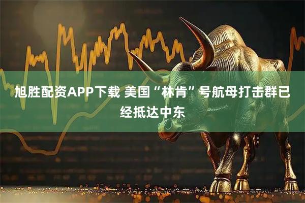旭胜配资APP下载 美国“林肯”号航母打击群已经抵达中东