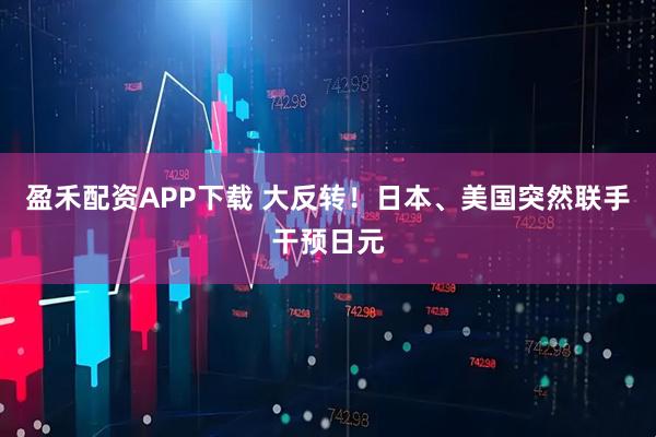 盈禾配资APP下载 大反转！日本、美国突然联手干预日元