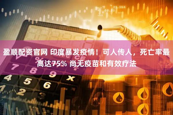 盈顺配资官网 印度暴发疫情！可人传人，死亡率最高达75% 尚无疫苗和有效疗法