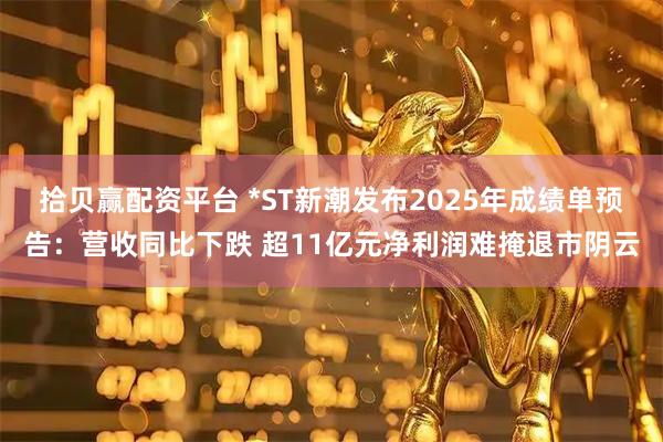 拾贝赢配资平台 *ST新潮发布2025年成绩单预告：营收同比下跌 超11亿元净利润难掩退市阴云