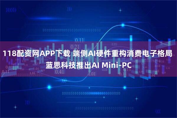 118配资网APP下载 端侧AI硬件重构消费电子格局 蓝思科技推出AI Mini-PC