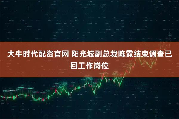 大牛时代配资官网 阳光城副总裁陈霓结束调查已回工作岗位