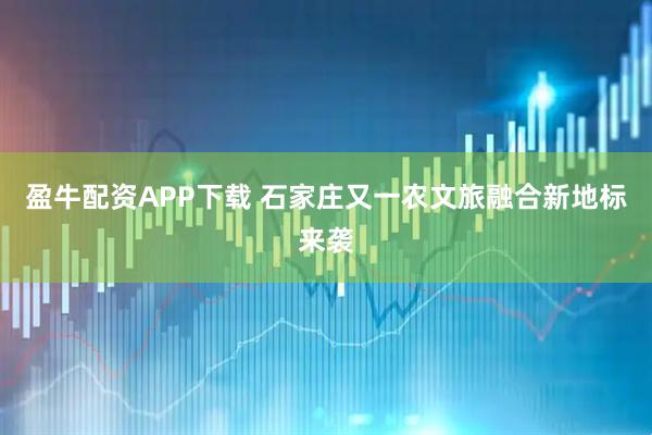 盈牛配资APP下载 石家庄又一农文旅融合新地标来袭