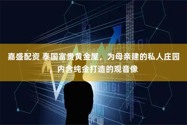 嘉盛配资 泰国富贵黄金屋，为母亲建的私人庄园，内含纯金打造的观音像