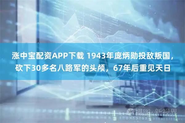 涨中宝配资APP下载 1943年庞炳勋投敌叛国，砍下30多名八路军的头颅，67年后重见天日