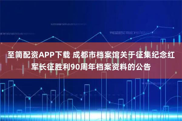 至简配资APP下载 成都市档案馆关于征集纪念红军长征胜利90周年档案资料的公告