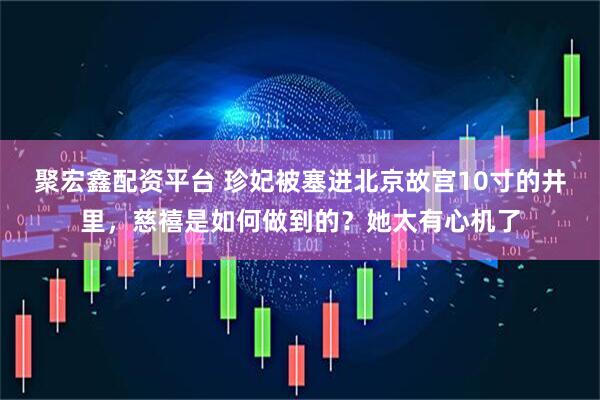 聚宏鑫配资平台 珍妃被塞进北京故宫10寸的井里，慈禧是如何做到的？她太有心机了