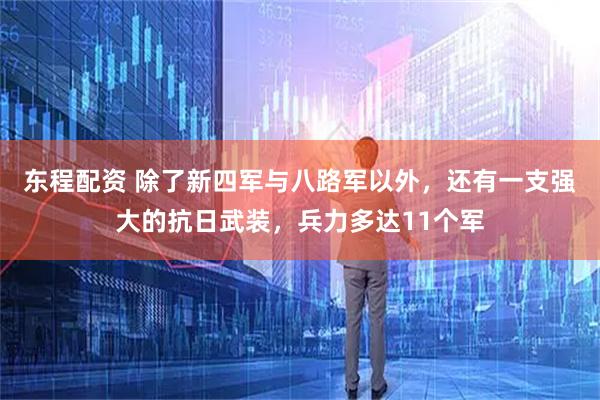 东程配资 除了新四军与八路军以外，还有一支强大的抗日武装，兵力多达11个军