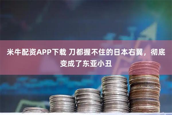 米牛配资APP下载 刀都握不住的日本右翼，彻底变成了东亚小丑