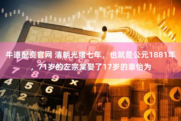 牛道配资官网 清朝光绪七年，也就是公元1881年，71岁的左宗棠娶了17岁的章怡为