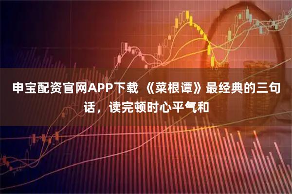 申宝配资官网APP下载 《菜根谭》最经典的三句话，读完顿时心平气和