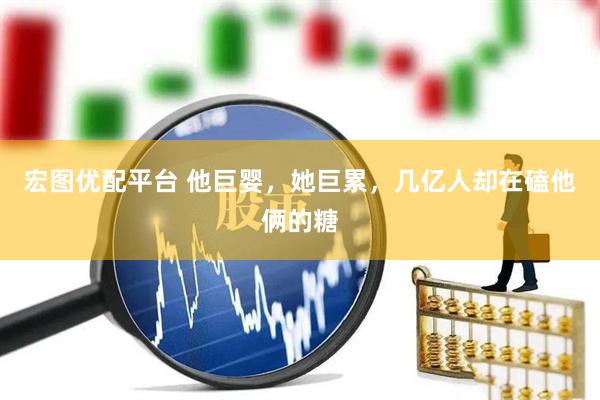 宏图优配平台 他巨婴，她巨累，几亿人却在磕他俩的糖