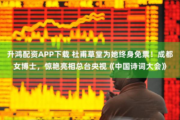 升鸿配资APP下载 杜甫草堂为她终身免票！成都女博士，惊艳亮相总台央视《中国诗词大会》