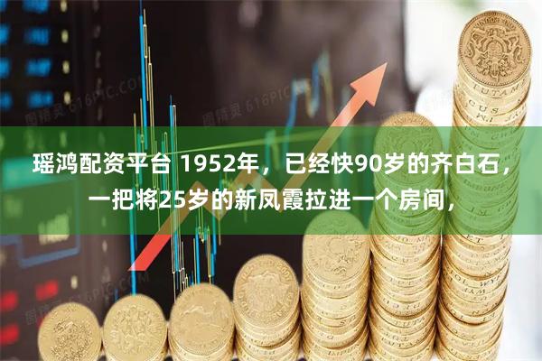 瑶鸿配资平台 1952年，已经快90岁的齐白石，一把将25岁的新凤霞拉进一个房间，