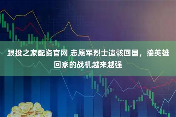 跟投之家配资官网 志愿军烈士遗骸回国,接英雄回家的战机越来越强