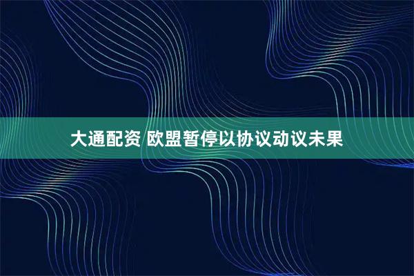 大通配资 欧盟暂停以协议动议未果