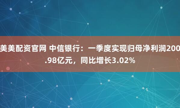 美美配资官网 中信银行：一季度实现归母净利润200.98亿元，同比增长3.02%