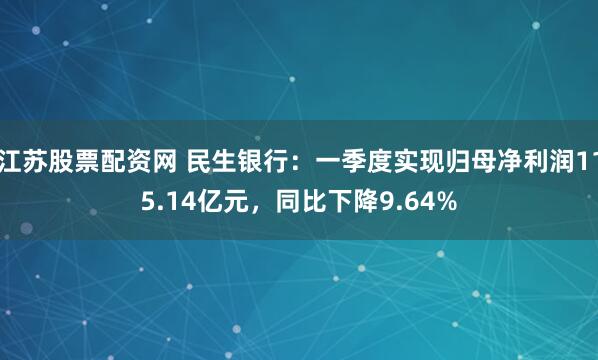 江苏股票配资网 民生银行：一季度实现归母净利润115.14亿元，同比下降9.64%