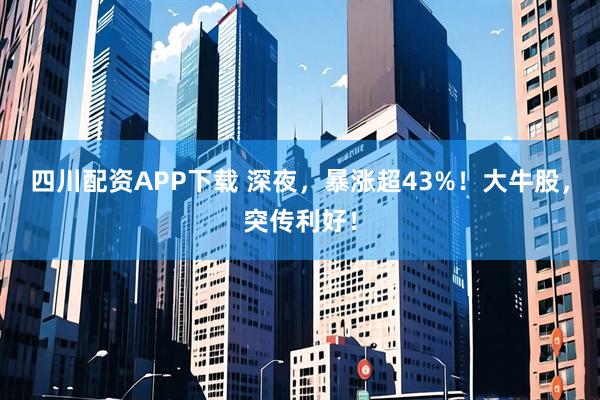 四川配资APP下载 深夜,暴涨超43%!大牛股,突传利好!