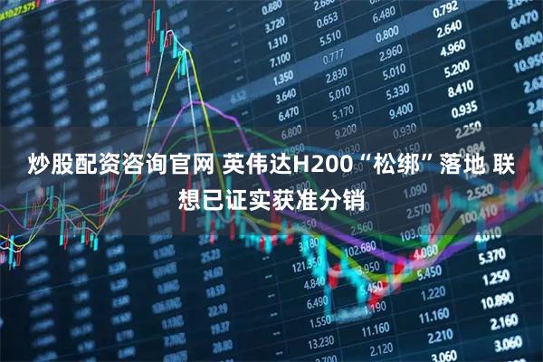 炒股配资咨询官网 英伟达H200“松绑”落地 联想已证实获准分销