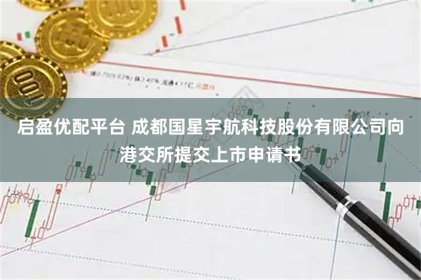 启盈优配平台 成都国星宇航科技股份有限公司向港交所提交上市申请书