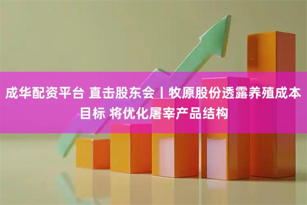 成华配资平台 直击股东会丨牧原股份透露养殖成本目标 将优化屠宰产品结构