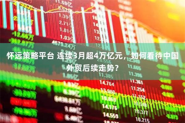 怀远策略平台 连续3月超4万亿元，如何看待中国外贸后续走势？